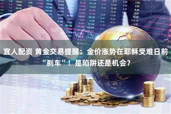 宜人配资 黄金交易提醒：金价涨势在耶稣受难日前“刹车”！是陷阱还是机会？