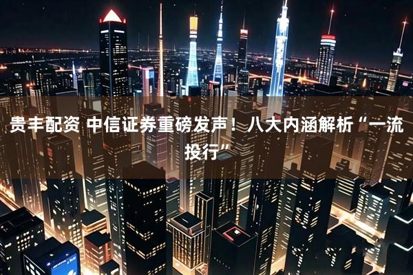 贵丰配资 中信证券重磅发声！八大内涵解析“一流投行”