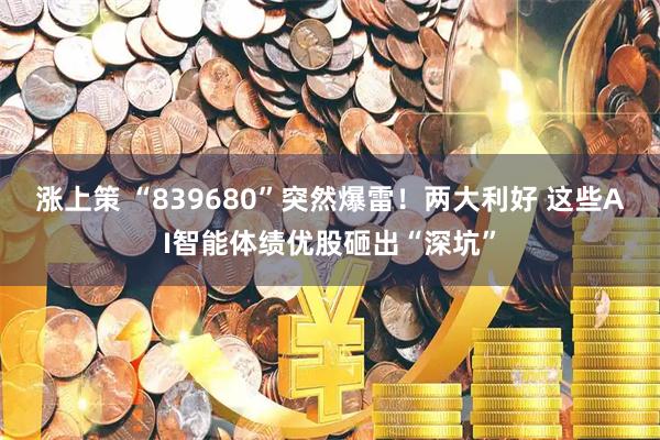 涨上策 “839680”突然爆雷！两大利好 这些AI智能体绩优股砸出“深坑”