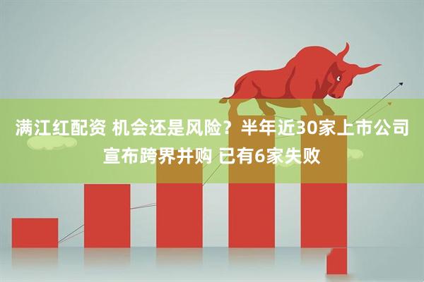 满江红配资 机会还是风险？半年近30家上市公司宣布跨界并购 已有6家失败