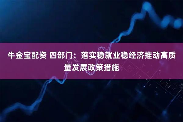 牛金宝配资 四部门：落实稳就业稳经济推动高质量发展政策措施