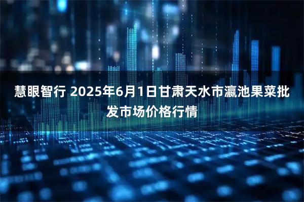 慧眼智行 2025年6月1日甘肃天水市瀛池果菜批发市场价格行情