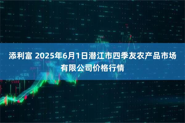添利富 2025年6月1日潜江市四季友农产品市场有限公司价格行情