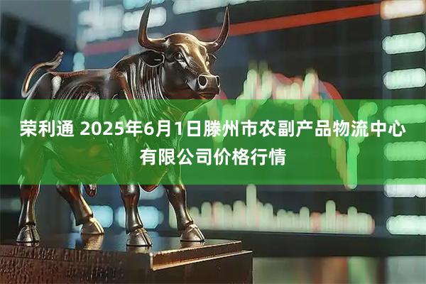 荣利通 2025年6月1日滕州市农副产品物流中心有限公司价格行情