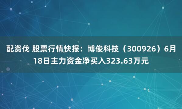 配资伐 股票行情快报:博俊科技(300926)6月18日主力资金净买入323.63万元