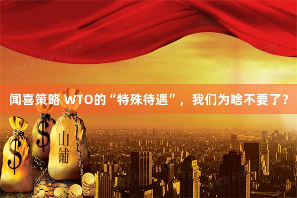 闻喜策略 WTO的“特殊待遇”，我们为啥不要了？