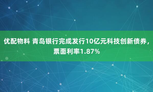 优配物料 青岛银行完成发行10亿元科技创新债券，票面利率1.87%