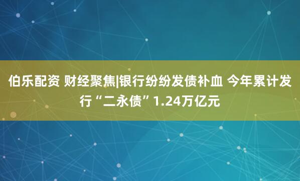伯乐配资 财经聚焦|银行纷纷发债补血 今年累计发行“二永债”1.24万亿元