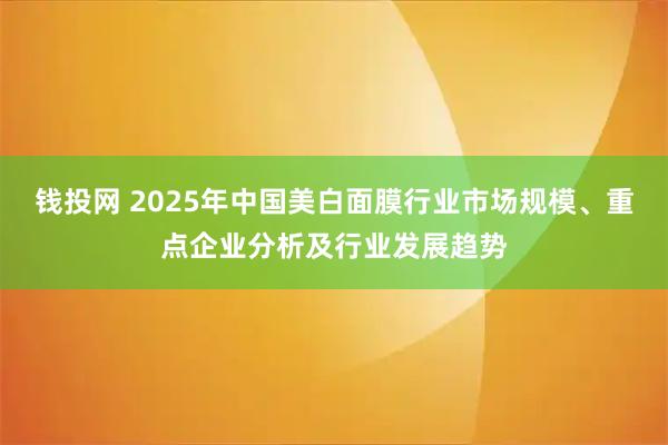 钱投网 2025年中国美白面膜行业市场规模、重点企业分析及行业发展趋势