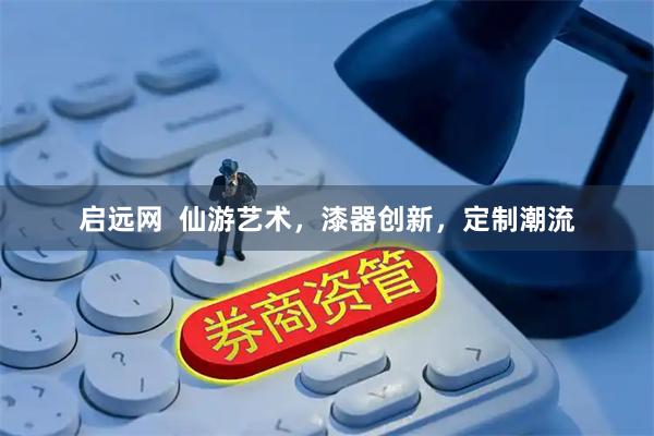 启远网  仙游艺术，漆器创新，定制潮流