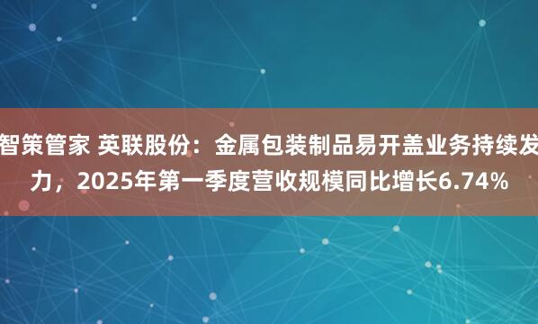 智策管家 英联股份：金属包装制品易开盖业务持续发力，2025年第一季度营收规模同比增长6.74%
