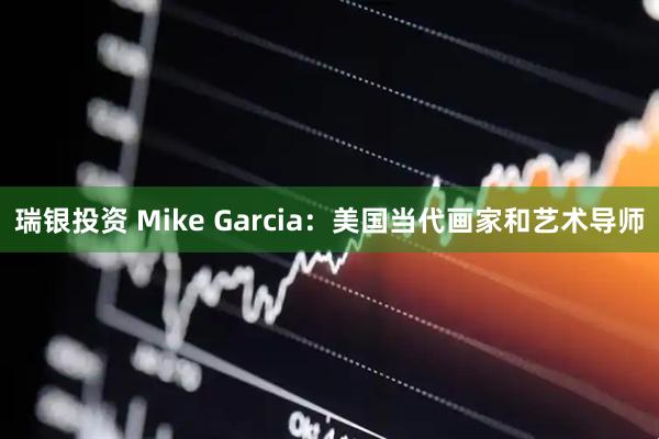瑞银投资 Mike Garcia:美国当代画家和艺术导师