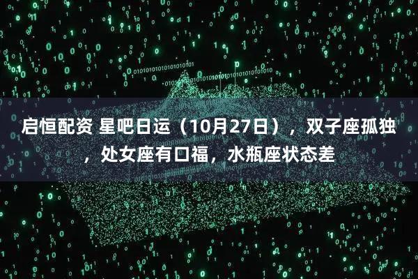 启恒配资 星吧日运（10月27日），双子座孤独，处女座有口福，水瓶座状态差