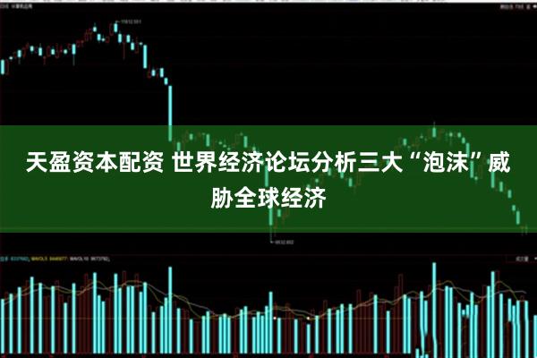 天盈资本配资 世界经济论坛分析三大“泡沫”威胁全球经济