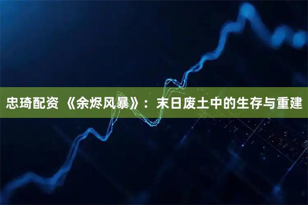 忠琦配资 《余烬风暴》:末日废土中的生存与重建