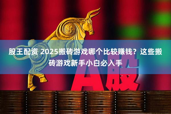 股王配资 2025搬砖游戏哪个比较赚钱?这些搬砖游戏新手小白必入手