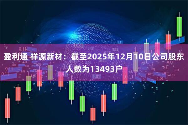 盈利通 祥源新材：截至2025年12月10日公司股东人数为13493户