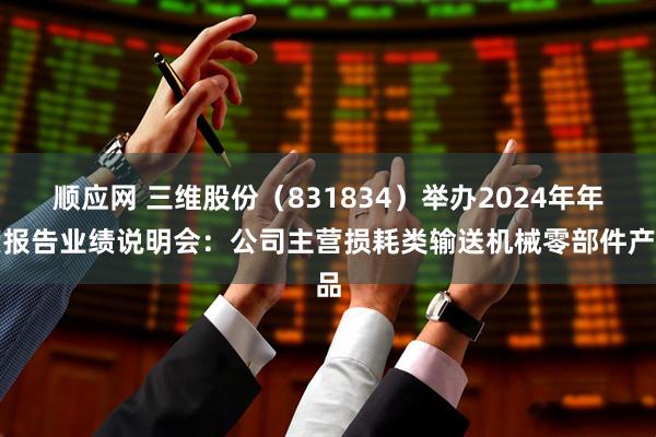 顺应网 三维股份（831834）举办2024年年度报告业绩说明会：公司主营损耗类输送机械零部件产品