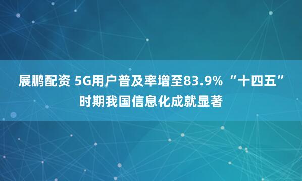 展鹏配资 5G用户普及率增至83.9% “十四五”时期我国信息化成就显著
