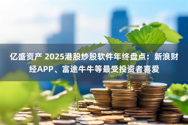 亿盛资产 2025港股炒股软件年终盘点：新浪财经APP、富途牛牛等最受投资者喜爱