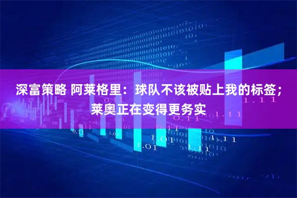 深富策略 阿莱格里：球队不该被贴上我的标签；莱奥正在变得更务实