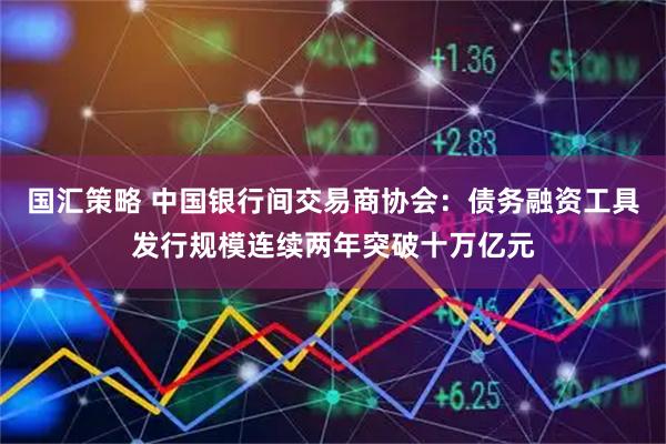 国汇策略 中国银行间交易商协会：债务融资工具发行规模连续两年突破十万亿元