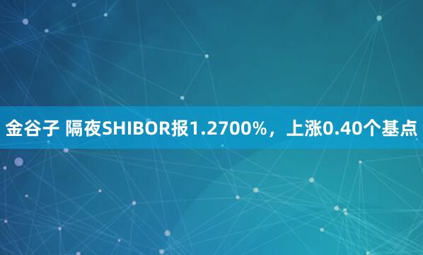 金谷子 隔夜SHIBOR报1.2700%，上涨0.40个基点