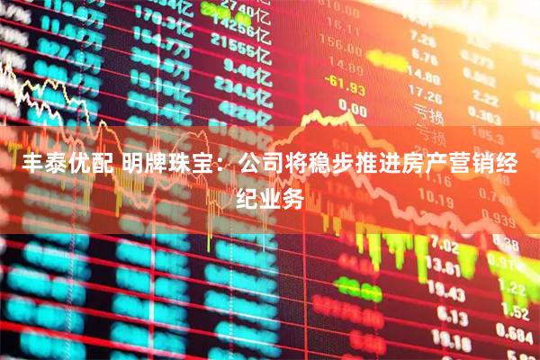 丰泰优配 明牌珠宝：公司将稳步推进房产营销经纪业务