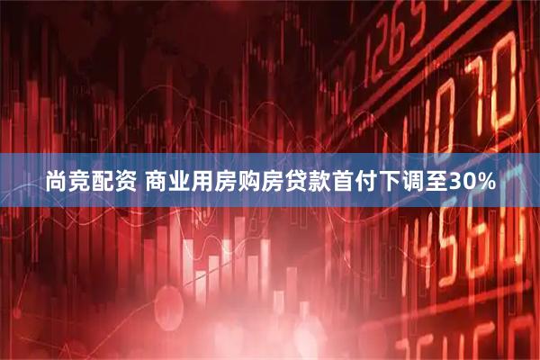 尚竞配资 商业用房购房贷款首付下调至30%