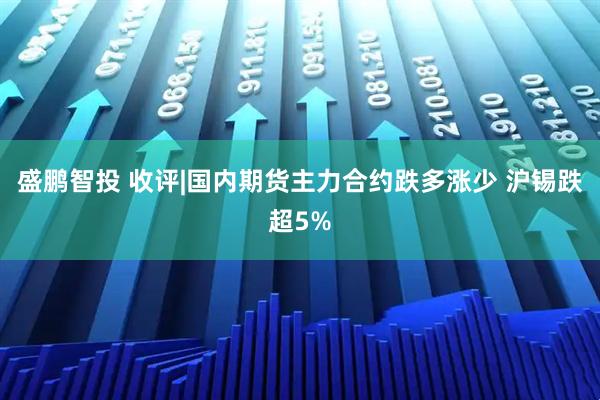 盛鹏智投 收评|国内期货主力合约跌多涨少 沪锡跌超5%