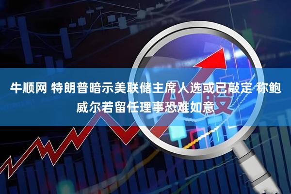 牛顺网 特朗普暗示美联储主席人选或已敲定 称鲍威尔若留任理事恐难如意
