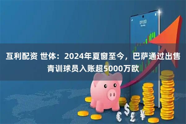 互利配资 世体：2024年夏窗至今，巴萨通过出售青训球员入账超5000万欧