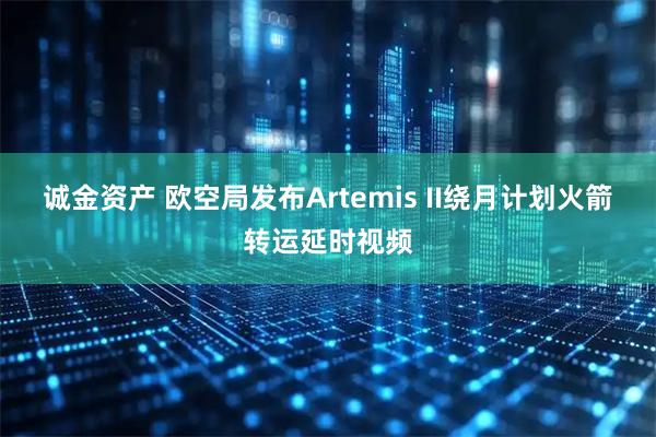 诚金资产 欧空局发布Artemis II绕月计划火箭转运延时视频