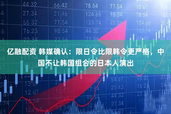 亿融配资 韩媒确认：限日令比限韩令更严格，中国不让韩国组合的日本人演出