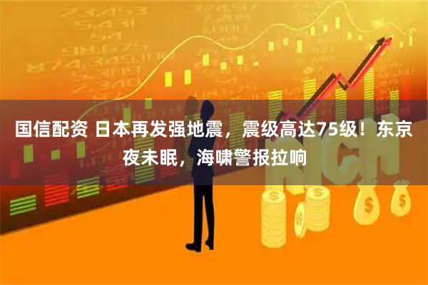 国信配资 日本再发强地震，震级高达75级！东京夜未眠，海啸警报拉响