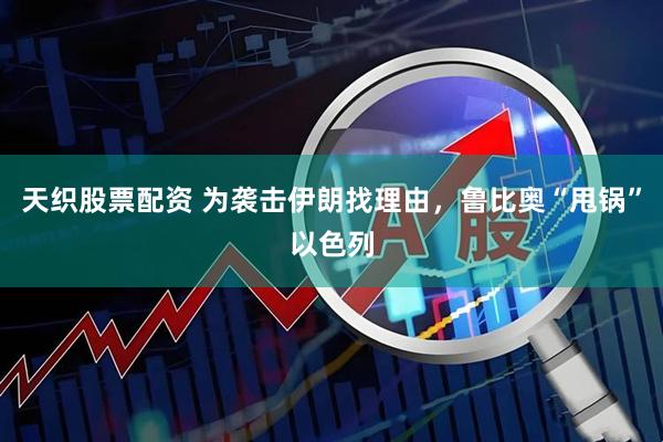 天织股票配资 为袭击伊朗找理由，鲁比奥“甩锅”以色列